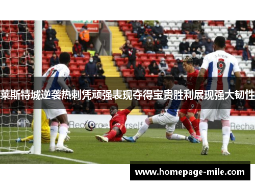 莱斯特城逆袭热刺凭顽强表现夺得宝贵胜利展现强大韧性