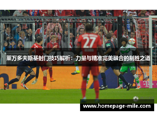 莱万多夫斯基射门技巧解析：力量与精准完美融合的制胜之道