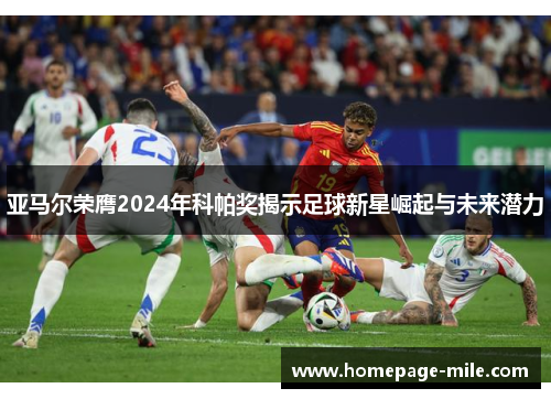 亚马尔荣膺2024年科帕奖揭示足球新星崛起与未来潜力